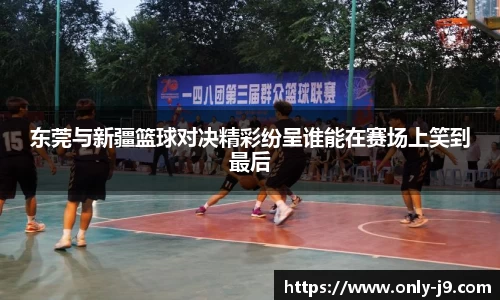东莞与新疆篮球对决精彩纷呈谁能在赛场上笑到最后
